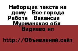 Наборщик текста на дому - Все города Работа » Вакансии   . Мурманская обл.,Видяево нп